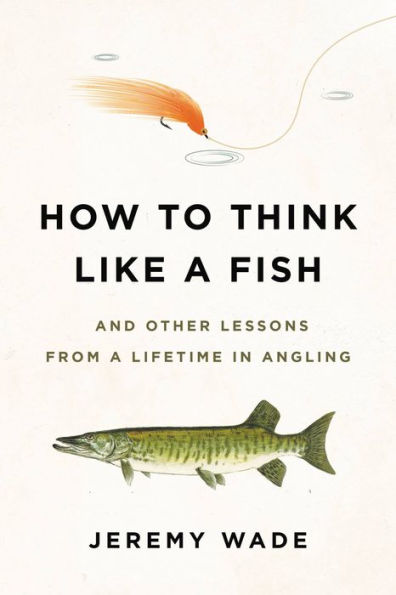 How to Think Like a Fish: And Other Lessons from a Lifetime in Angling