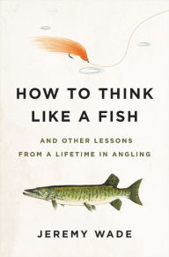 Free audiobooks download uk How to Think Like a Fish: And Other Lessons from a Lifetime in Angling by Jeremy Wade