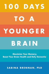 Title: 100 Days to a Younger Brain: Maximize Your Memory, Boost Your Brain Health, and Defy Dementia, Author: Sabina Brennan PhD