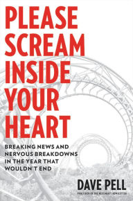 Title: Please Scream Inside Your Heart: Breaking News and Nervous Breakdowns in the Year that Wouldn't End, Author: Dave Pell