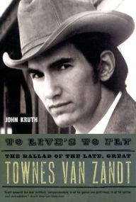 Title: To Live's to Fly: The Ballad of the Late, Great Townes Van Zandt, Author: John Kruth