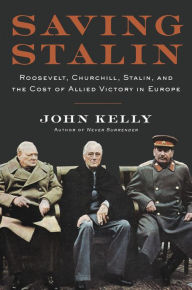 Title: Saving Stalin: Roosevelt, Churchill, Stalin, and the Cost of Allied Victory in Europe, Author: John Kelly