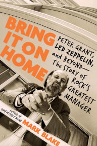 Title: Bring It On Home: Peter Grant, Led Zeppelin, and Beyond -- The Story of Rock's Greatest Manager, Author: Mark Blake