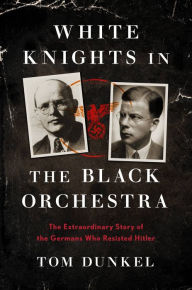 Title: White Knights in the Black Orchestra: The Extraordinary Story of the Germans Who Resisted Hitler, Author: Tom Dunkel