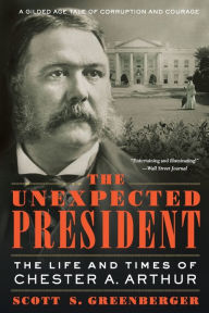 Title: The Unexpected President: The Life and Times of Chester A. Arthur, Author: Scott S. Greenberger