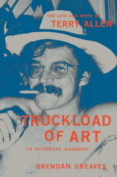 Truckload of Art: The Life and Work Terry Allen-An Authorized Biography