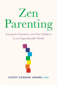 Title: Zen Parenting: Caring for Ourselves and Our Children in an Unpredictable World, Author: Cathy Cassani Adams LCSW