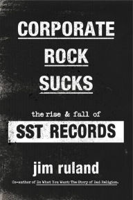 Title: Corporate Rock Sucks: The Rise and Fall of SST Records, Author: Jim Ruland