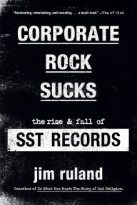 Title: Corporate Rock Sucks: The Rise and Fall of SST Records, Author: Jim Ruland