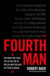 Title: The Fourth Man: The Hunt for a KGB Spy at the Top of the CIA and the Rise of Putin's Russia, Author: Robert Baer