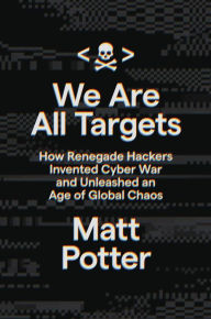 Title: We Are All Targets: How Renegade Hackers Invented Cyber War and Unleashed an Age of Global Chaos, Author: Matt Potter