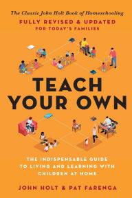 Title: Teach Your Own: The Indispensable Guide to Living and Learning with Children at Home, Author: John Holt