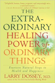 Title: The Extraordinary Healing Power of Ordinary Things: Fourteen Natural Steps to Health and Happiness, Author: Larry Dossey