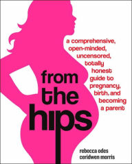 Title: From the Hips: A Comprehensive, Open-Minded, Uncensored, Totally Honest Guide to Pregnancy, Birth, and Becoming a Parent, Author: Rebecca Odes