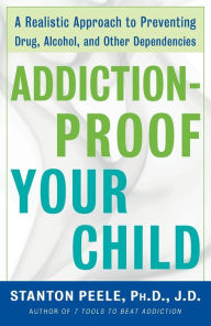 Title: Addiction-Proof Your Child: A Realistic Approach to Preventing Drug, Alcohol, and Other Dependencies, Author: Stanton Peele Ph.D. J.D.