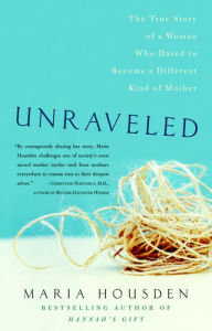 Title: Unraveled: The True Story of a Woman Who Dared to Become a Different Kind of Mother, Author: Maria Housden