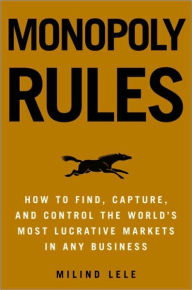 Title: Monopoly Rules: How to Find, Capture, and Control the Most Lucrative Markets in Any Business, Author: Milind M. Lele