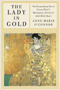 Title: The Lady in Gold: The Extraordinary Tale of Gustav Klimt's Masterpiece, Portrait of Adele Bloch-Bauer, Author: Anne-Marie O'Connor