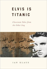 Title: Elvis Is Titanic: Classroom Tales from the Other Iraq, Author: Ian Klaus