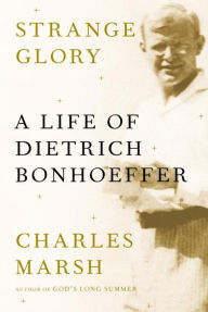 Title: Strange Glory: A Life of Dietrich Bonhoeffer, Author: Charles Marsh