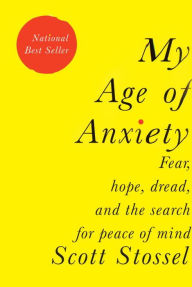 Title: My Age of Anxiety: Fear, Hope, Dread, and the Search for Peace of Mind, Author: Scott Stossel