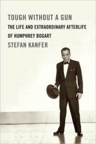 Title: Tough Without a Gun: The Life and Extraordinary Afterlife of Humphrey Bogart, Author: Stefan Kanfer