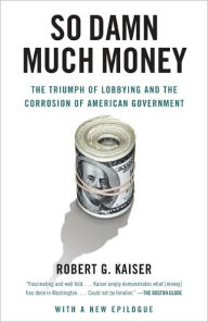 Title: So Damn Much Money: The Triumph of Lobbying and the Corrosion of American Government, Author: Robert G. Kaiser
