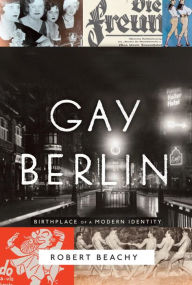 Title: Gay Berlin: Birthplace of a Modern Identity, Author: Robert Beachy