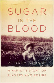 Title: Sugar in the Blood: A Family's Story of Slavery and Empire, Author: Andrea  Stuart