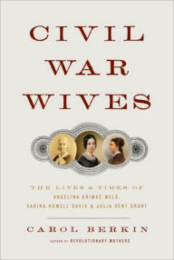 Title: Civil War Wives: The Lives and Times of Angelina Grimke Weld, Varina Howell Davis, and Julia Dent Grant, Author: Carol Berkin