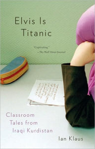 Title: Elvis Is Titanic: Classroom Tales from Iraqi Kurdistan, Author: Ian Klaus