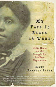 Title: My Face Is Black Is True: Callie House and the Struggle for Ex-Slave Reparations, Author: Mary Frances Berry