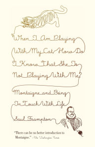 Title: When I Am Playing with My Cat, How Do I Know That She Is Not Playing with Me?: Montaigne and Being in Touch with Life, Author: Saul Frampton