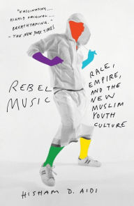 Title: Rebel Music: Race, Empire, and the New Muslim Youth Culture, Author: Hisham Aidi