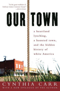 Title: Our Town: A Heartland Lynching, a Haunted Town, and the Hidden History of White America, Author: Cynthia Carr