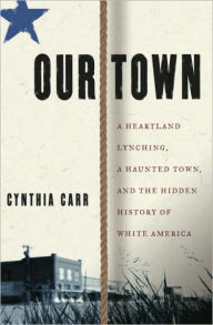 Title: Our Town: A Heartland Lynching, a Haunted Town, and the Hidden History of White America, Author: Cynthia Carr