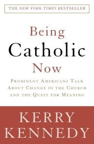 Title: Being Catholic Now: Prominent Americans Talk About Change in the Church and the Quest for Meaning, Author: Kerry Kennedy