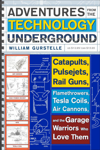 Adventures from the Technology Underground: Catapults, Pulsejets, Rail Guns, Flamethrowers, Tesla Coils, Air Cannons, and Garage Warriors Who Love Them