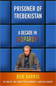 Title: Prisoner of Trebekistan: A Decade in Jeopardy!, Author: Bob Harris