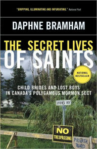 Title: The Secret Lives of Saints: Child Brides and Lost Boys in Canada's Polygamous Mormon Sect, Author: Daphne Bramham