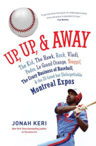 Title: Up, Up, and Away: The Kid, the Hawk, Rock, Vladi, Pedro, le Grand Orange, Youppi!, the Crazy Business of Baseball, and the Ill-fated but Unforgettable Montreal Expos, Author: Jonah Keri