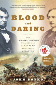 Title: Blood and Daring: How Canada Fought the American Civil War and Forged a Nation, Author: John Boyko