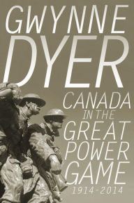 Title: Canada in the Great Power Game 1914-2014, Author: Gwynne Dyer