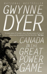 Title: Canada in the Great Power Game: 1914-2014, Author: Gwynne Dyer