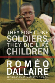 Title: They Fight Like Soldiers, They Die Like Children: The Global Quest to Eradicate the Use of Child Soldiers, Author: Romeo Dallaire