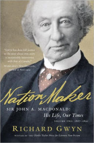 Title: Nation Maker: Sir John A. Macdonald: His Life, Our Times, Volume Two: 1867-1891, Author: Richard Gwyn