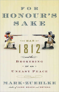 Title: For Honour's Sake: The War of 1812 and the Brokering of an Uneasy Peace, Author: Mark Zuehlke