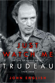 Title: Just Watch Me: The Life of Pierre Elliott Trudeau, Volume Two:1968-2000, Author: John English