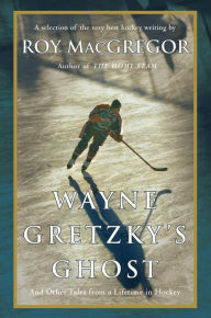 Title: Wayne Gretzky's Ghost: And Other Tales from a Lifetime in Hockey, Author: Roy MacGregor