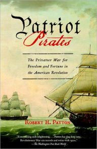 Title: Patriot Pirates: The Privateer War for Freedom and Fortune in the American Revolution, Author: Robert H. Patton